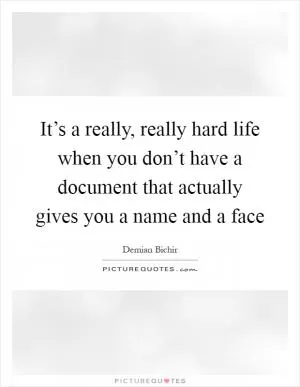 It’s a really, really hard life when you don’t have a document that actually gives you a name and a face Picture Quote #1