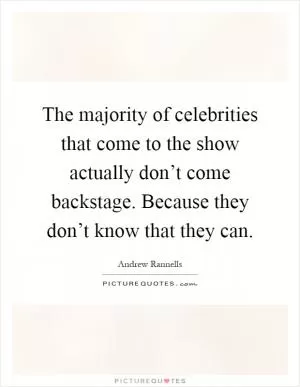 The majority of celebrities that come to the show actually don’t come backstage. Because they don’t know that they can Picture Quote #1