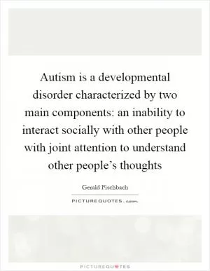 Autism is a developmental disorder characterized by two main components: an inability to interact socially with other people with joint attention to understand other people’s thoughts Picture Quote #1