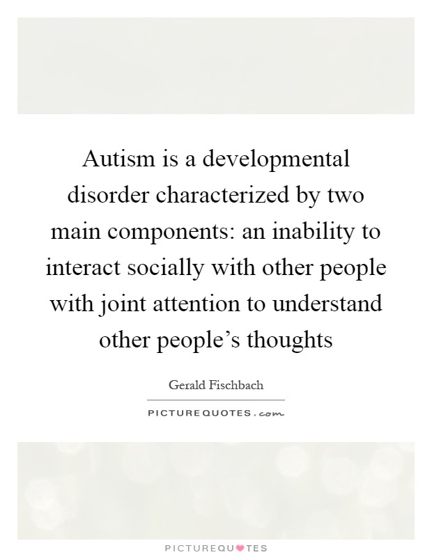 Autism is a developmental disorder characterized by two main components: an inability to interact socially with other people with joint attention to understand other people's thoughts Picture Quote #1