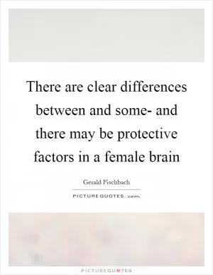 There are clear differences between and some- and there may be protective factors in a female brain Picture Quote #1