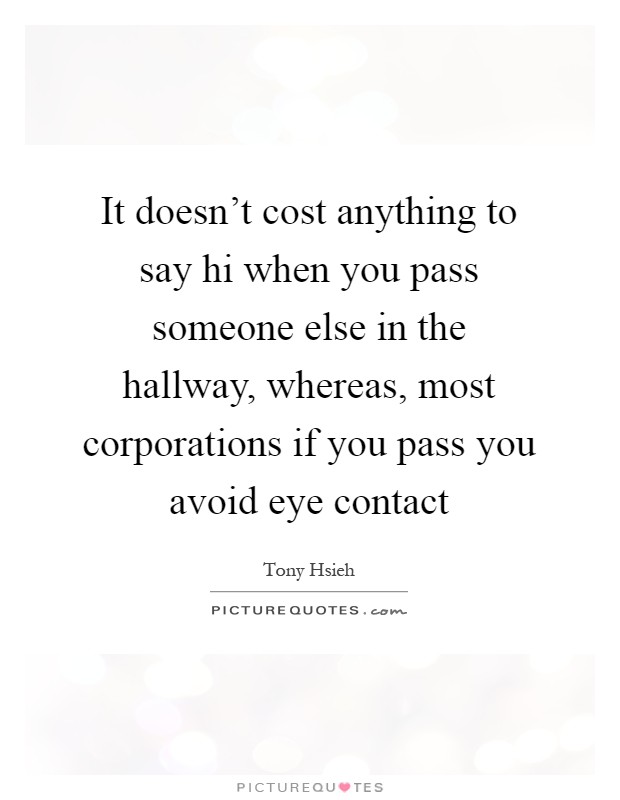 It doesn't cost anything to say hi when you pass someone else in the hallway, whereas, most corporations if you pass you avoid eye contact Picture Quote #1