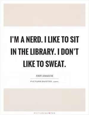 I’m a nerd. I like to sit in the library. I don’t like to sweat Picture Quote #1