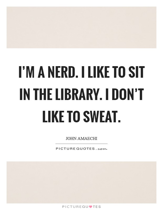 I'm a nerd. I like to sit in the library. I don't like to sweat Picture Quote #1