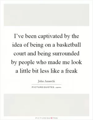I’ve been captivated by the idea of being on a basketball court and being surrounded by people who made me look a little bit less like a freak Picture Quote #1