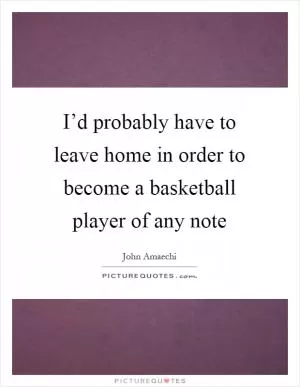 I’d probably have to leave home in order to become a basketball player of any note Picture Quote #1