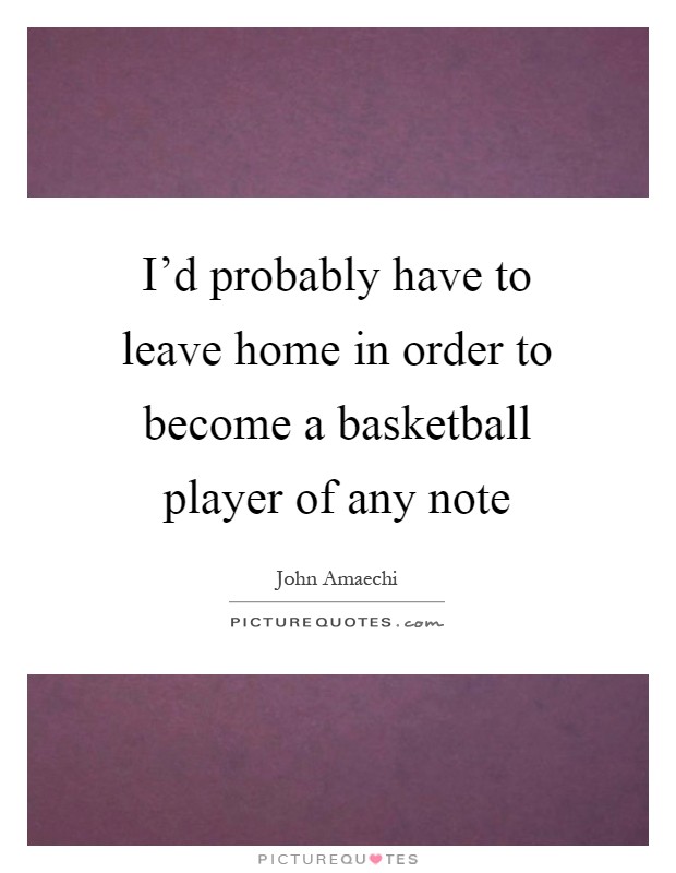 I'd probably have to leave home in order to become a basketball player of any note Picture Quote #1