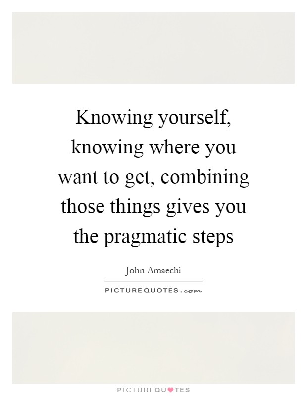 Knowing yourself, knowing where you want to get, combining those things gives you the pragmatic steps Picture Quote #1