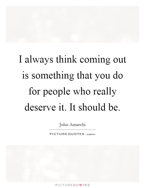 I always think coming out is something that you do for people who really deserve it. It should be Picture Quote #1