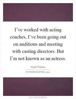 I’ve worked with acting coaches, I’ve been going out on auditions and meeting with casting directors. But I’m not known as an actress Picture Quote #1