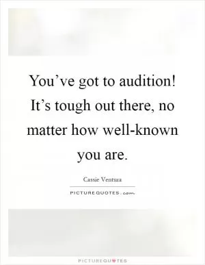 You’ve got to audition! It’s tough out there, no matter how well-known you are Picture Quote #1