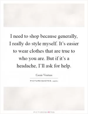 I need to shop because generally, I really do style myself. It’s easier to wear clothes that are true to who you are. But if it’s a headache, I’ll ask for help Picture Quote #1