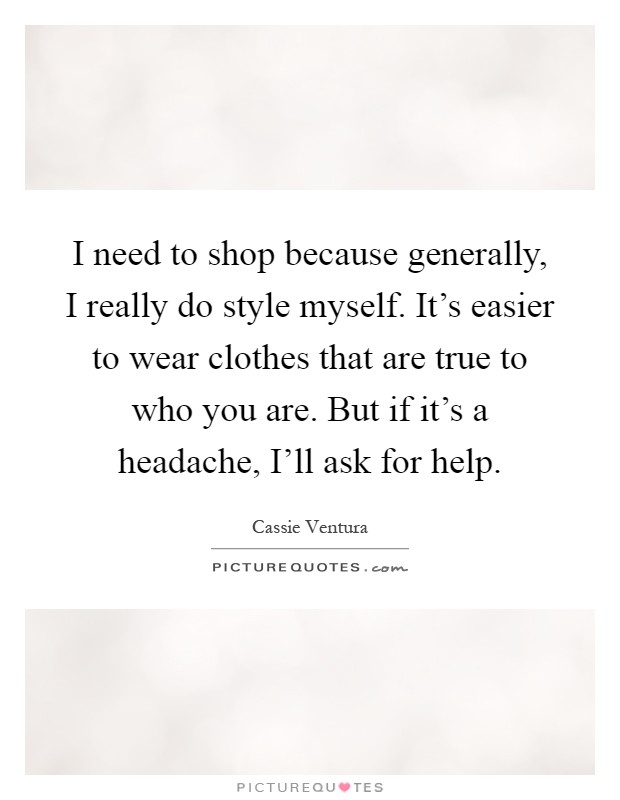I need to shop because generally, I really do style myself. It's easier to wear clothes that are true to who you are. But if it's a headache, I'll ask for help Picture Quote #1