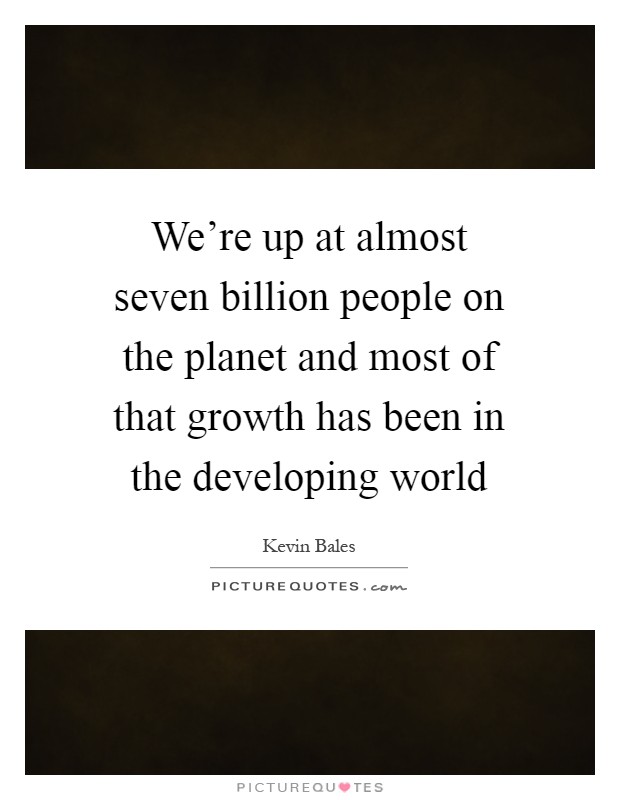We're up at almost seven billion people on the planet and most of that growth has been in the developing world Picture Quote #1