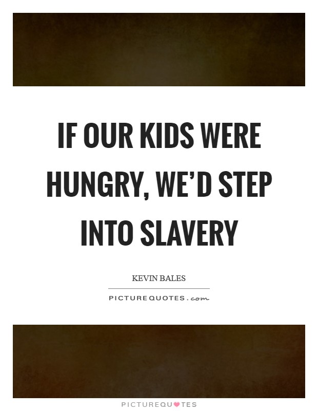 If our kids were hungry, we'd step into slavery Picture Quote #1