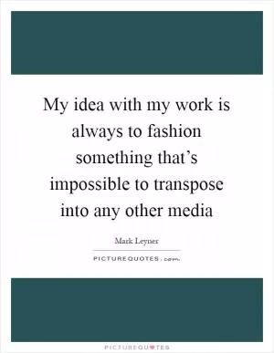 My idea with my work is always to fashion something that’s impossible to transpose into any other media Picture Quote #1