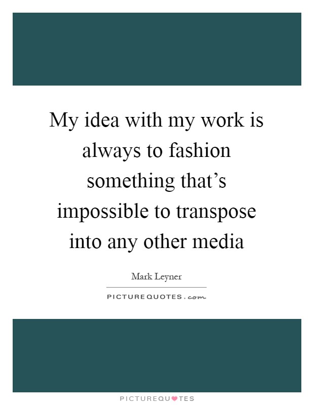 My idea with my work is always to fashion something that's impossible to transpose into any other media Picture Quote #1