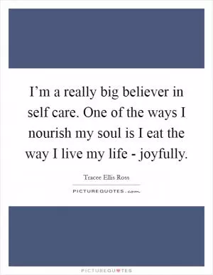 I’m a really big believer in self care. One of the ways I nourish my soul is I eat the way I live my life - joyfully Picture Quote #1