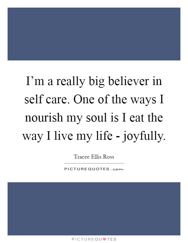 I'm a really big believer in self care. One of the ways I nourish my soul is I eat the way I live my life - joyfully Picture Quote #1