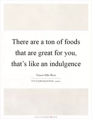 There are a ton of foods that are great for you, that’s like an indulgence Picture Quote #1