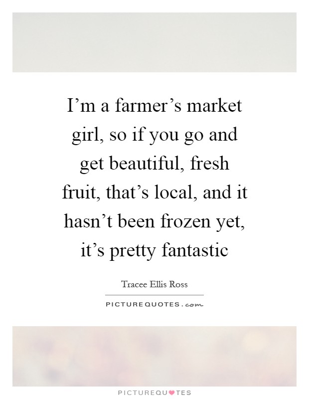 I'm a farmer's market girl, so if you go and get beautiful, fresh fruit, that's local, and it hasn't been frozen yet, it's pretty fantastic Picture Quote #1