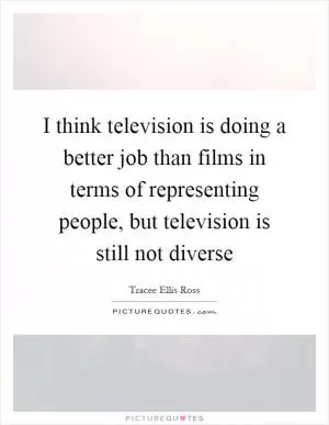 I think television is doing a better job than films in terms of representing people, but television is still not diverse Picture Quote #1
