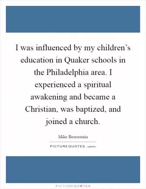 I was influenced by my children’s education in Quaker schools in the Philadelphia area. I experienced a spiritual awakening and became a Christian, was baptized, and joined a church Picture Quote #1
