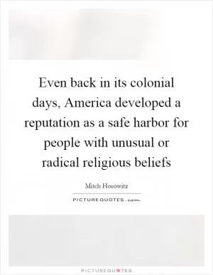 Even back in its colonial days, America developed a reputation as a safe harbor for people with unusual or radical religious beliefs Picture Quote #1