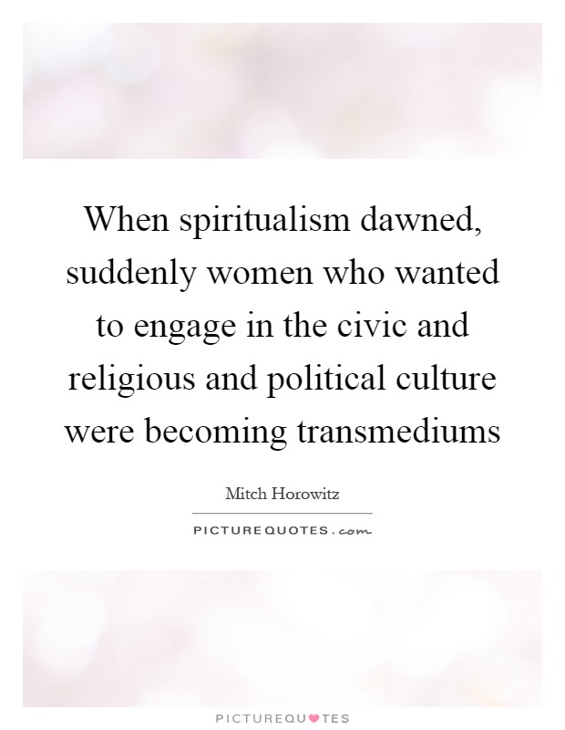When spiritualism dawned, suddenly women who wanted to engage in the civic and religious and political culture were becoming transmediums Picture Quote #1