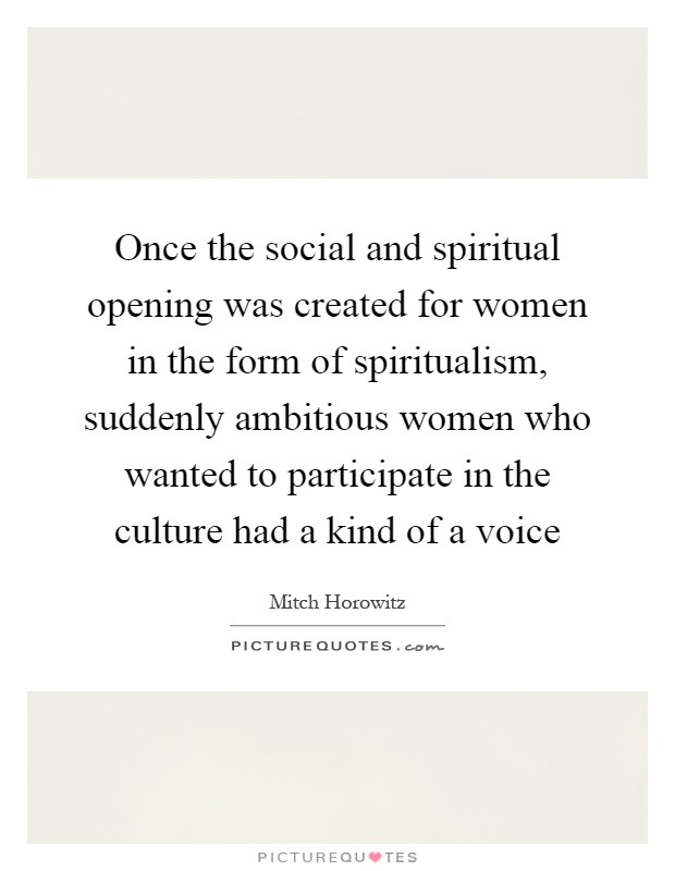 Once the social and spiritual opening was created for women in the form of spiritualism, suddenly ambitious women who wanted to participate in the culture had a kind of a voice Picture Quote #1