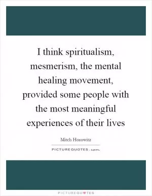 I think spiritualism, mesmerism, the mental healing movement, provided some people with the most meaningful experiences of their lives Picture Quote #1