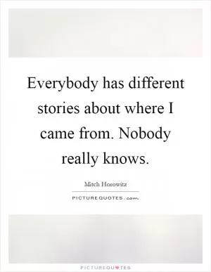 Everybody has different stories about where I came from. Nobody really knows Picture Quote #1