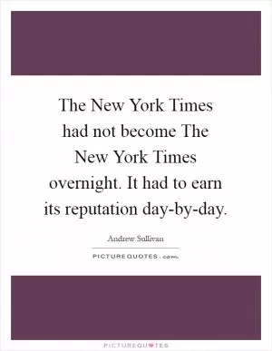 The New York Times had not become The New York Times overnight. It had to earn its reputation day-by-day Picture Quote #1