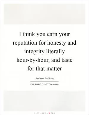 I think you earn your reputation for honesty and integrity literally hour-by-hour, and taste for that matter Picture Quote #1