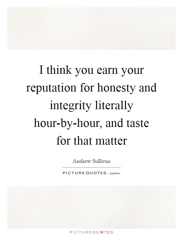 I think you earn your reputation for honesty and integrity literally hour-by-hour, and taste for that matter Picture Quote #1