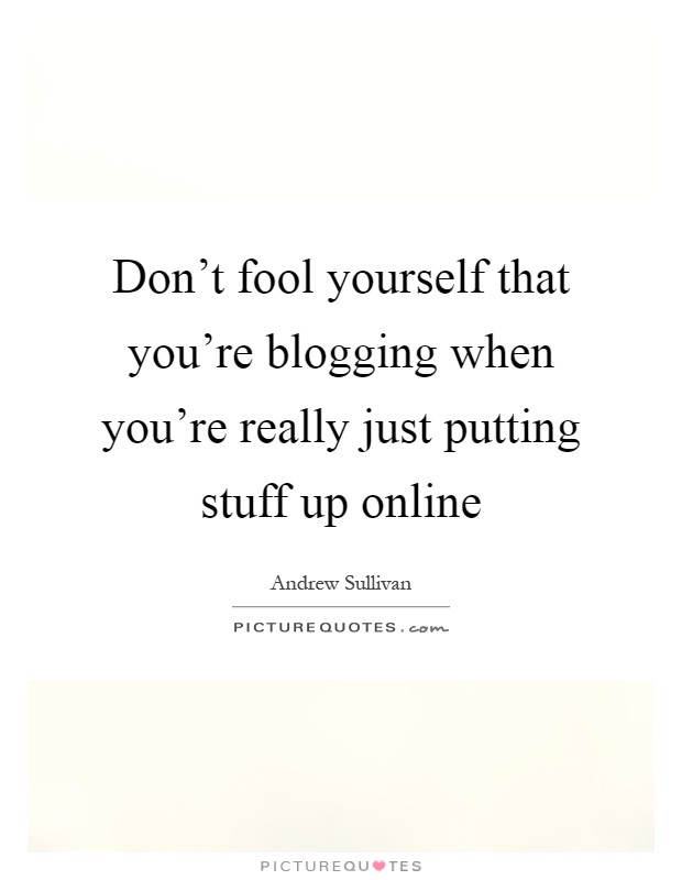 Don't fool yourself that you're blogging when you're really just putting stuff up online Picture Quote #1