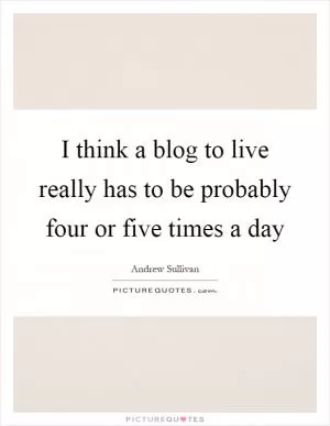 I think a blog to live really has to be probably four or five times a day Picture Quote #1