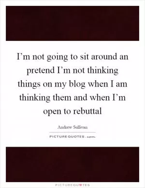 I’m not going to sit around an pretend I’m not thinking things on my blog when I am thinking them and when I’m open to rebuttal Picture Quote #1