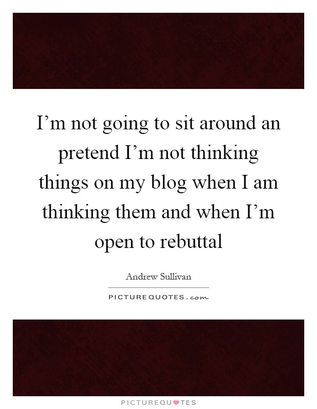 I'm not going to sit around an pretend I'm not thinking things on my blog when I am thinking them and when I'm open to rebuttal Picture Quote #1
