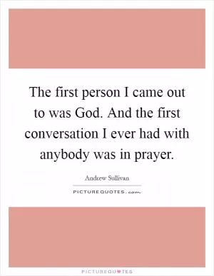 The first person I came out to was God. And the first conversation I ever had with anybody was in prayer Picture Quote #1