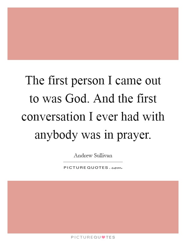 The first person I came out to was God. And the first conversation I ever had with anybody was in prayer Picture Quote #1