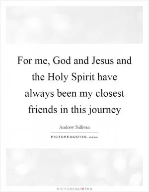 For me, God and Jesus and the Holy Spirit have always been my closest friends in this journey Picture Quote #1