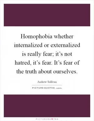 Homophobia whether internalized or externalized is really fear; it’s not hatred, it’s fear. It’s fear of the truth about ourselves Picture Quote #1