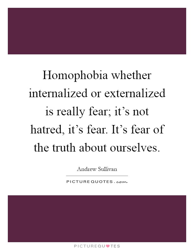 Homophobia whether internalized or externalized is really fear; it's not hatred, it's fear. It's fear of the truth about ourselves Picture Quote #1