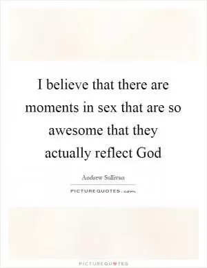 I believe that there are moments in sex that are so awesome that they actually reflect God Picture Quote #1