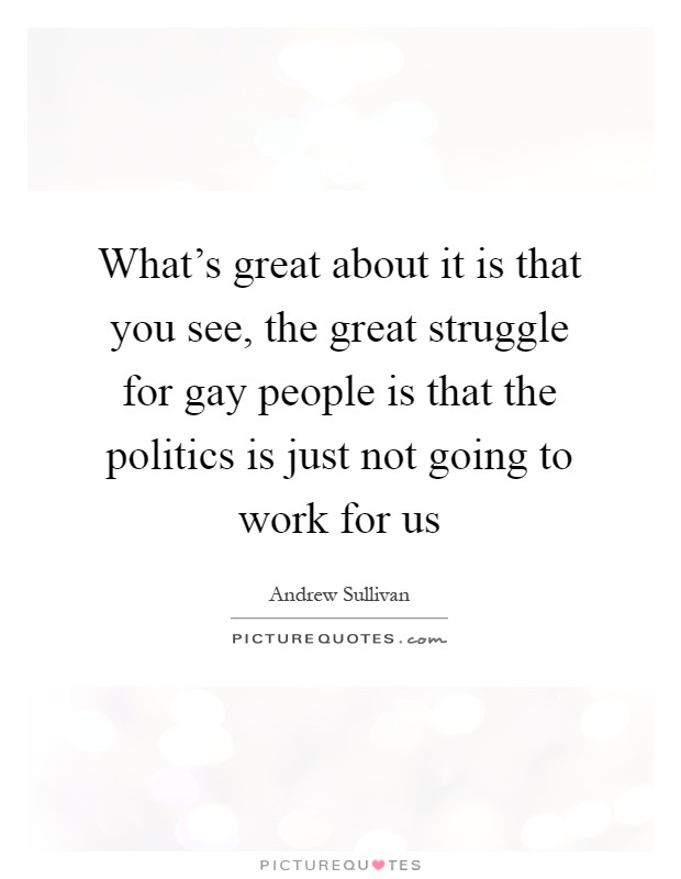 What's great about it is that you see, the great struggle for gay people is that the politics is just not going to work for us Picture Quote #1