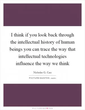 I think if you look back through the intellectual history of human beings you can trace the way that intellectual technologies influence the way we think Picture Quote #1