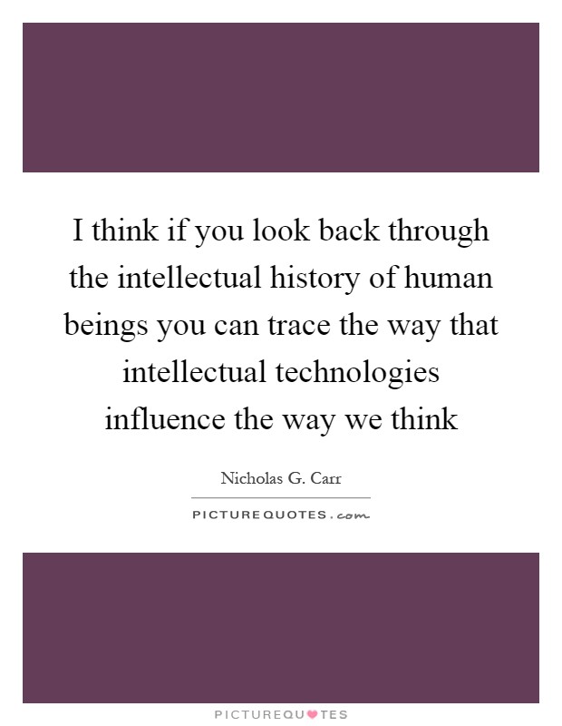 I think if you look back through the intellectual history of human beings you can trace the way that intellectual technologies influence the way we think Picture Quote #1