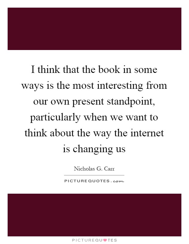 I think that the book in some ways is the most interesting from our own present standpoint, particularly when we want to think about the way the internet is changing us Picture Quote #1