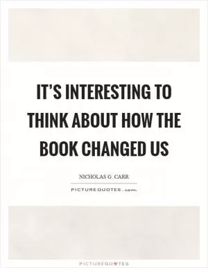 It’s interesting to think about how the book changed us Picture Quote #1